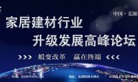 “2020家居建材行業(yè)升級(jí)發(fā)展高峰論壇——蛻變改革贏(yíng)在終端”即將在蕪湖召開(kāi)